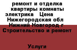 ремонт и отделка квартиры,комнаты,электрика › Цена ­ 500 - Нижегородская обл., Нижний Новгород г. Строительство и ремонт » Услуги   . Нижегородская обл.,Нижний Новгород г.